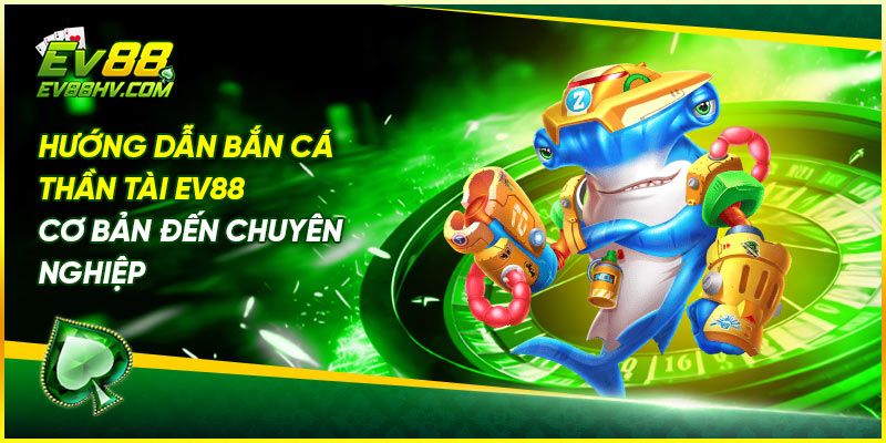 Hướng Dẫn Bắn Cá Thần Tài EV88 – Cơ Bản Đến Chuyên Nghiệp