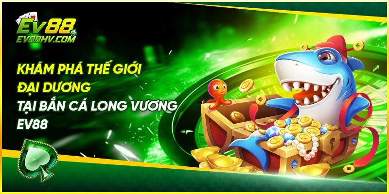 Khám Phá Thế Giới Đại Dương Tại Bắn Cá Long Vương EV88